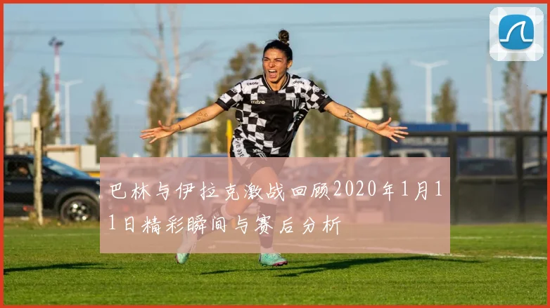 巴林与伊拉克激战回顾2020年1月11日精彩瞬间与赛后分析