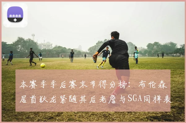 本赛季季后赛末节得分榜：布伦森居首狄龙紧随其后老詹与SGA同样表现出色