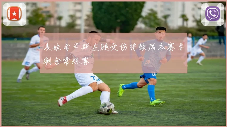 表妹考辛斯左腿受伤将缺席本赛季剩余常规赛