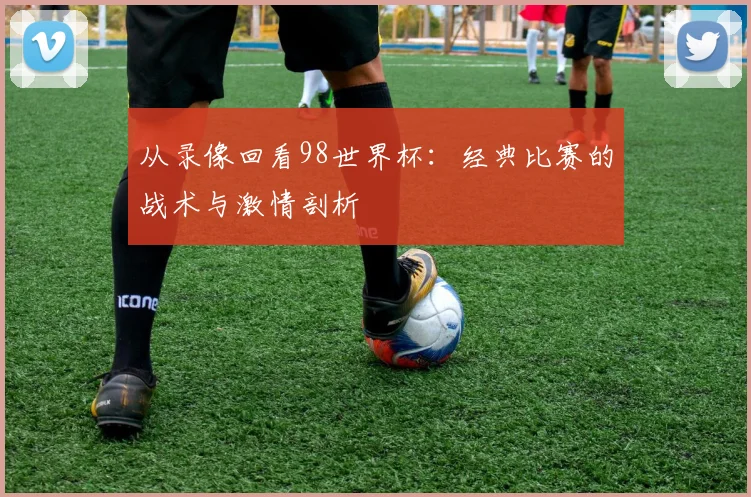 从录像回看98世界杯：经典比赛的战术与激情剖析