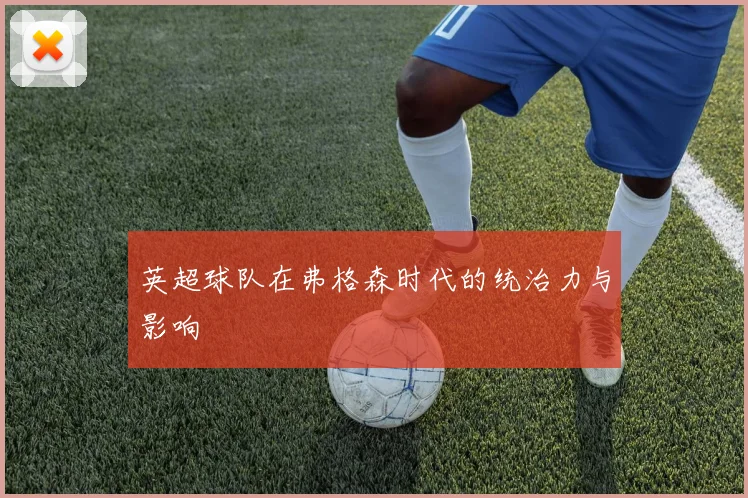 英超球队在弗格森时代的统治力与影响