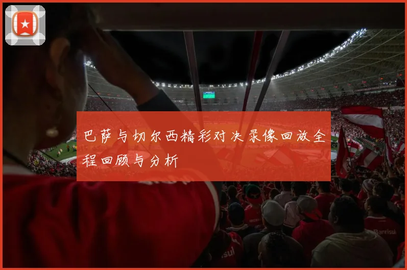 巴萨与切尔西精彩对决录像回放全程回顾与分析
