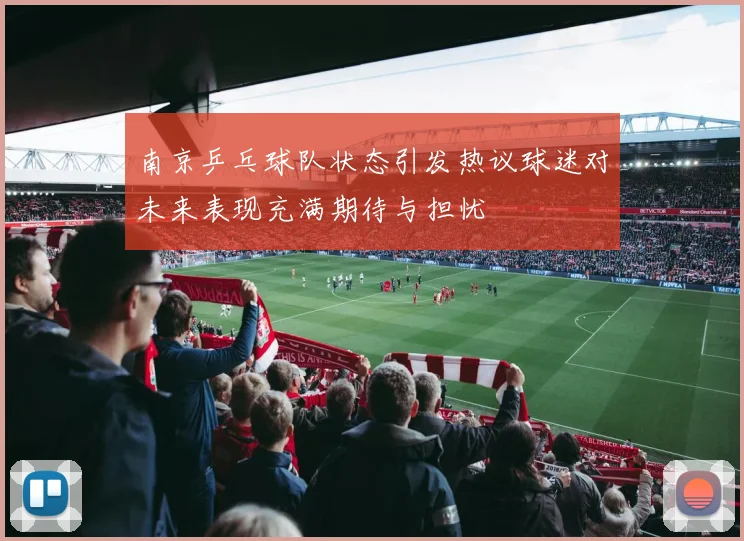 南京乒乓球队状态引发热议球迷对未来表现充满期待与担忧