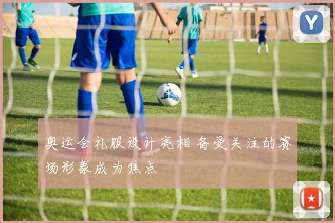 奥运会礼服设计亮相 备受关注的赛场形象成为焦点