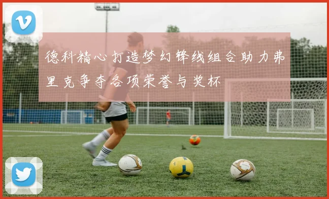 德科精心打造梦幻锋线组合助力弗里克争夺各项荣誉与奖杯