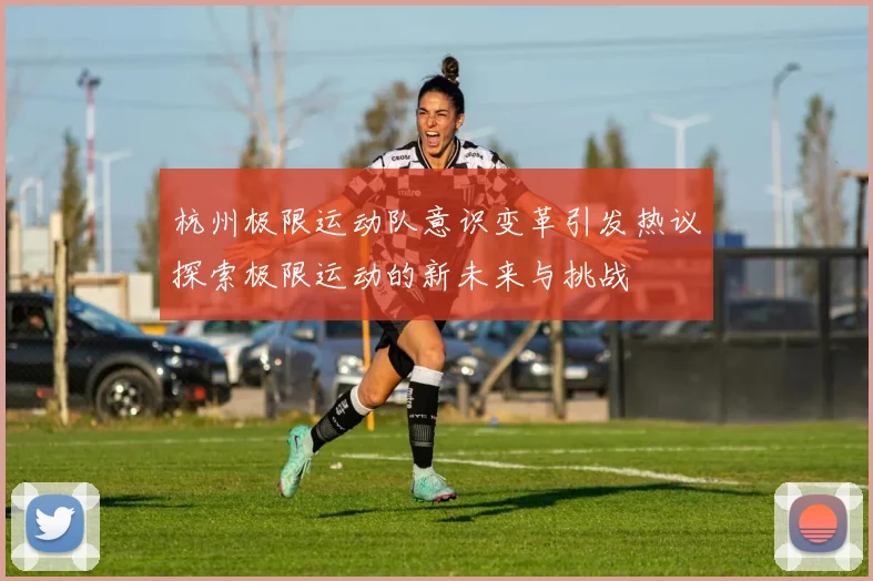 杭州极限运动队意识变革引发热议探索极限运动的新未来与挑战