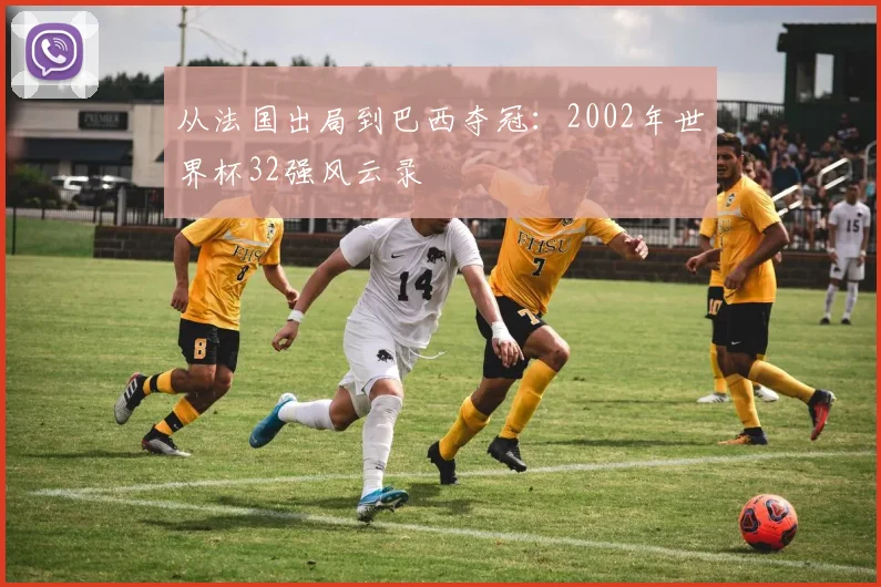 从法国出局到巴西夺冠：2002年世界杯32强风云录