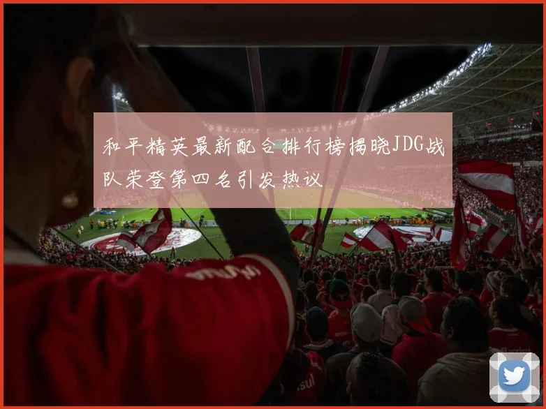 和平精英最新配合排行榜揭晓JDG战队荣登第四名引发热议