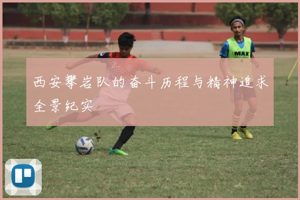 西安攀岩队的奋斗历程与精神追求全景纪实