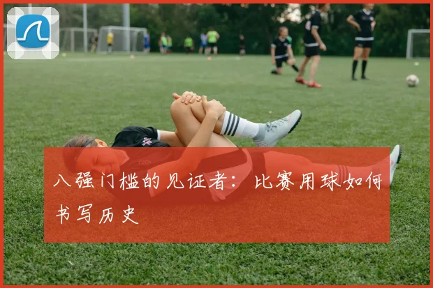 八强门槛的见证者：比赛用球如何书写历史