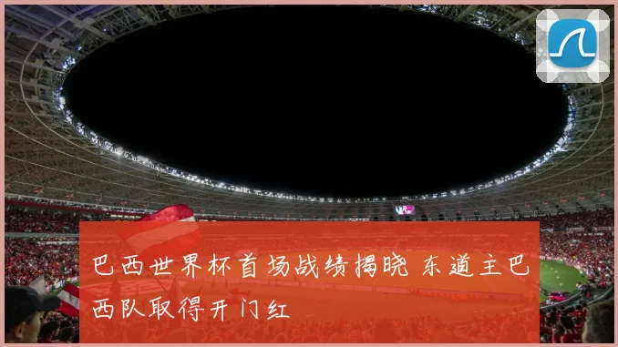 巴西世界杯首场战绩揭晓 东道主巴西队取得开门红