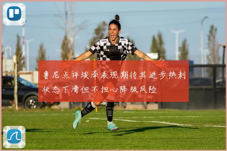 鲁尼点评埃泽表现期待其进步热刺状态下滑但不担心降级风险