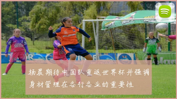杨晨期待中国队重返世界杯并强调身材管理在各行各业的重要性